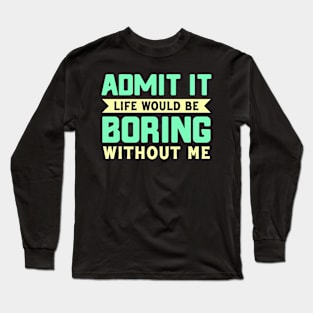 Admit It life would be boring without me Long Sleeve T-Shirt